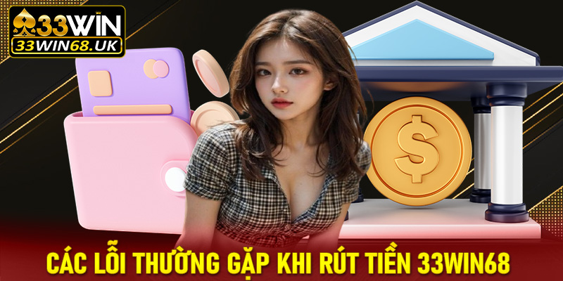 Tổng hợp các lỗi thường gặp khi rút tiền 33win68 hội viên cần nắm rõ 